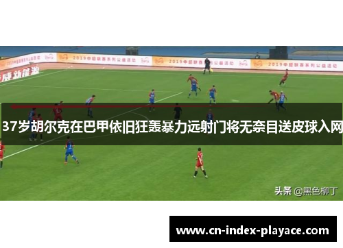 37岁胡尔克在巴甲依旧狂轰暴力远射门将无奈目送皮球入网