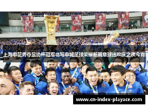 上海申花勇夺足协杯冠军书写申城足球荣耀新篇章球迷欢庆之夜今宵 上海申花勇夺足协杯冠军书写申城足球荣耀新篇章球迷欢庆之夜今宵