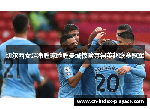 切尔西女足净胜球险胜曼城惊险夺得英超联赛冠军
