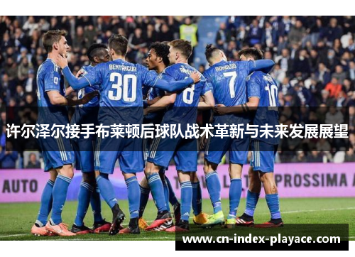 许尔泽尔接手布莱顿后球队战术革新与未来发展展望