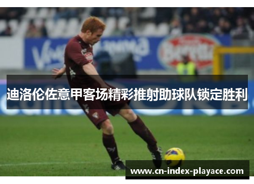 迪洛伦佐意甲客场精彩推射助球队锁定胜利