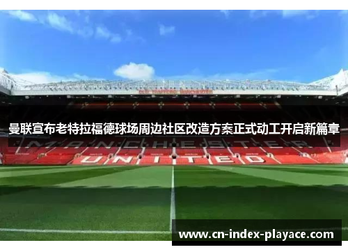 曼联宣布老特拉福德球场周边社区改造方案正式动工开启新篇章