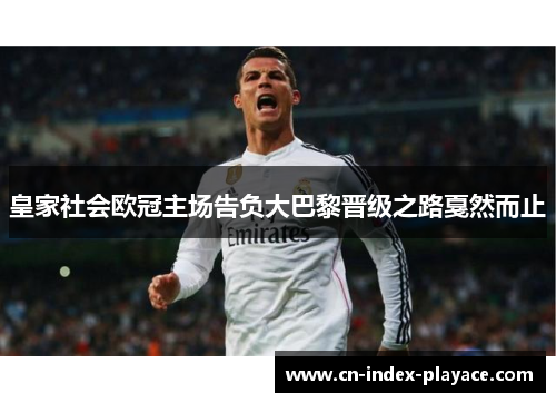 皇家社会欧冠主场告负大巴黎晋级之路戛然而止