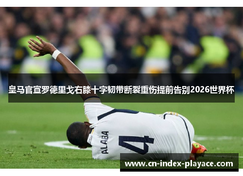 皇马官宣罗德里戈右膝十字韧带断裂重伤提前告别2026世界杯