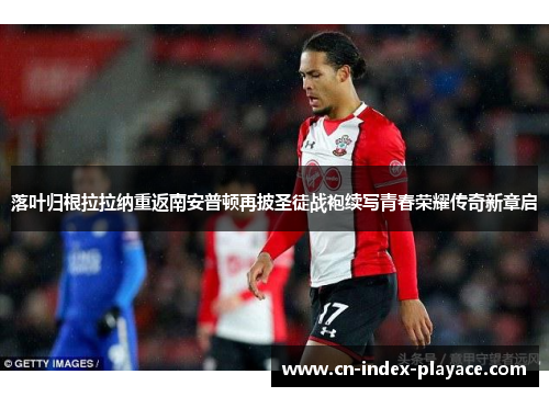 落叶归根拉拉纳重返南安普顿再披圣徒战袍续写青春荣耀传奇新章启 落叶归根拉拉纳重返南安普顿再披圣徒战袍续写青春荣耀传奇新章启