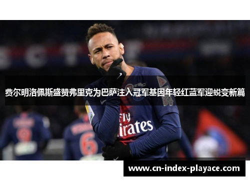 费尔明洛佩斯盛赞弗里克为巴萨注入冠军基因年轻红蓝军迎蜕变新篇 费尔明洛佩斯盛赞弗里克为巴萨注入冠军基因年轻红蓝军迎蜕变新篇