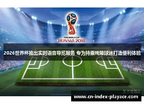 2026世界杯推出实时语音导览服务 专为持票残障球迷打造便利体验