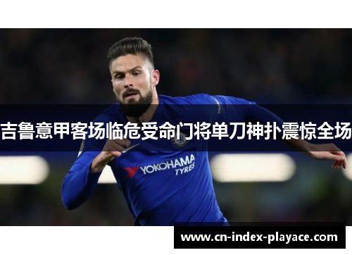 吉鲁意甲客场临危受命门将单刀神扑震惊全场 吉鲁意甲客场临危受命门将单刀神扑震惊全场