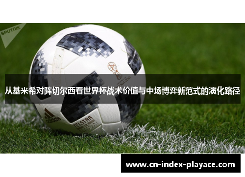 从基米希对阵切尔西看世界杯战术价值与中场博弈新范式的演化路径 从基米希对阵切尔西看世界杯战术价值与中场博弈新范式的演化路径