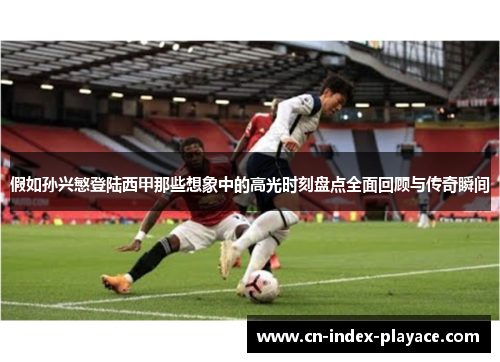 假如孙兴慜登陆西甲那些想象中的高光时刻盘点全面回顾与传奇瞬间 假如孙兴慜登陆西甲那些想象中的高光时刻盘点全面回顾与传奇瞬间