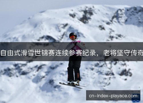 自由式滑雪世锦赛连续参赛纪录,老将坚守传奇 自由式滑雪世锦赛连续参赛纪录,老将坚守传奇