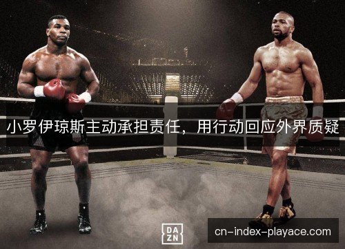 小罗伊琼斯主动承担责任,用行动回应外界质疑 小罗伊琼斯主动承担责任,用行动回应外界质疑